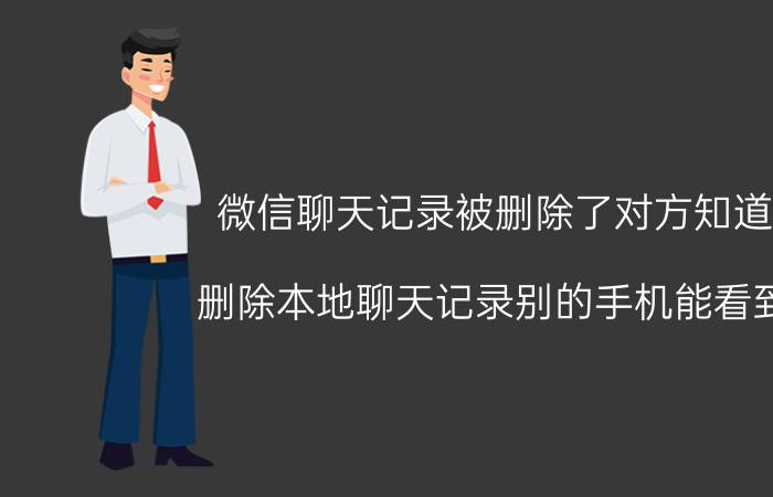 微信聊天记录被删除了对方知道吗 删除本地聊天记录别的手机能看到吗？